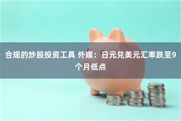 合规的炒股投资工具 外媒：日元兑美元汇率跌至9个月低点